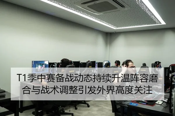 T1季中赛备战动态持续升温阵容磨合与战术调整引发外界高度关注